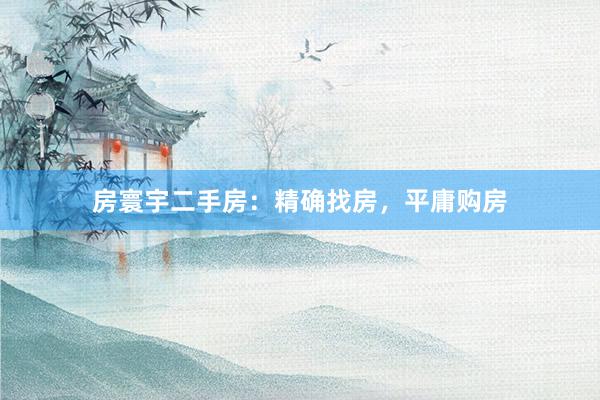 房寰宇二手房：精确找房，平庸购房